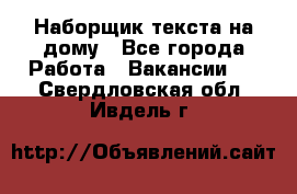 Наборщик текста на дому - Все города Работа » Вакансии   . Свердловская обл.,Ивдель г.